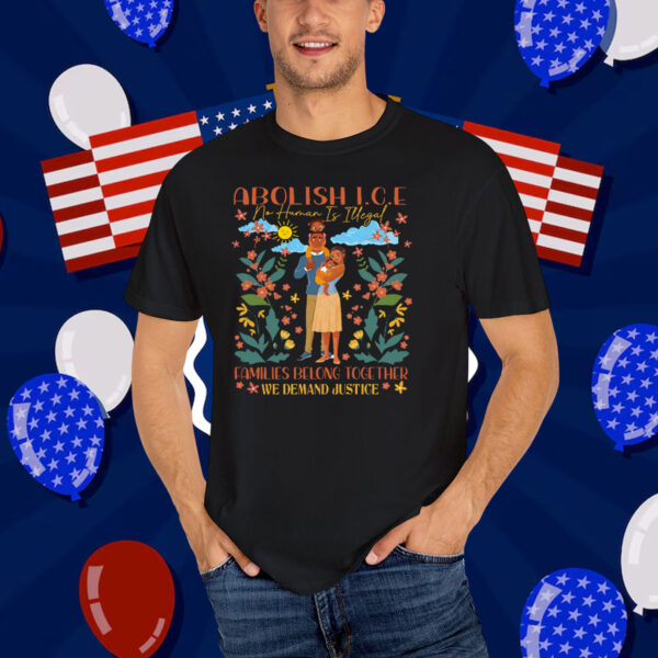 Abolish ICE No Human Is Illegal Families Belong Together We Demand Justice T-Shirt