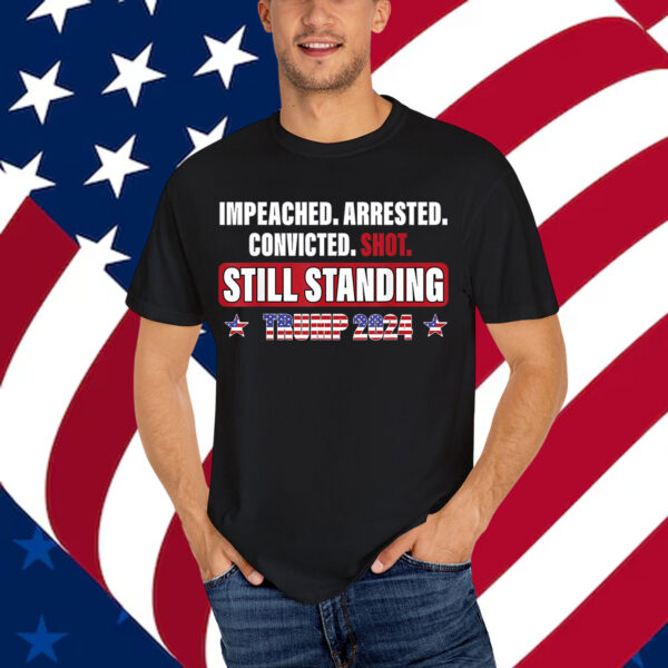 Impeached Arrested Convicted Shot Still Standing Trump 2024 Shirt