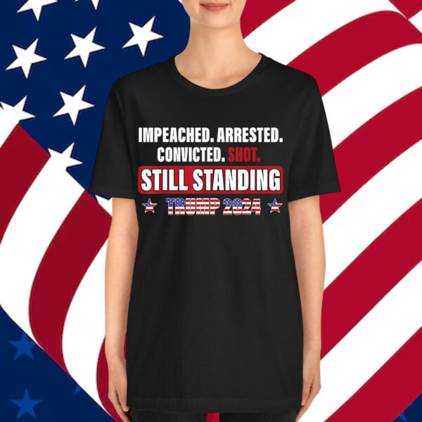 Impeached Arrested Convicted Shot Still Standing Trump 2024 Shirt