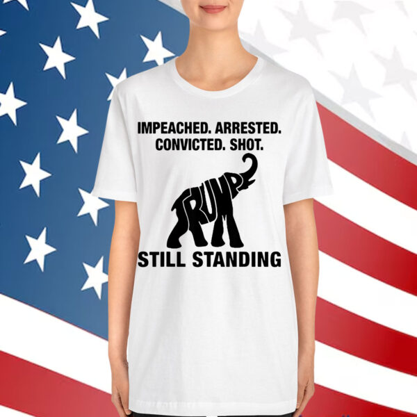 Impeached Arrested Convicted Shot Still Standing Trump Shirt