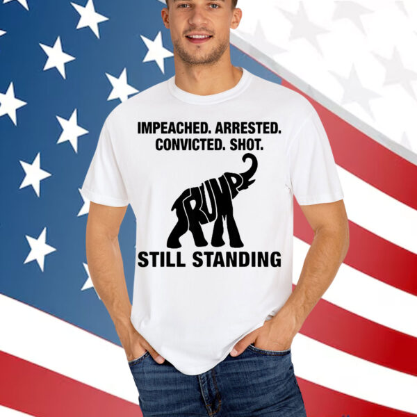 Impeached Arrested Convicted Shot Still Standing Trump Shirt